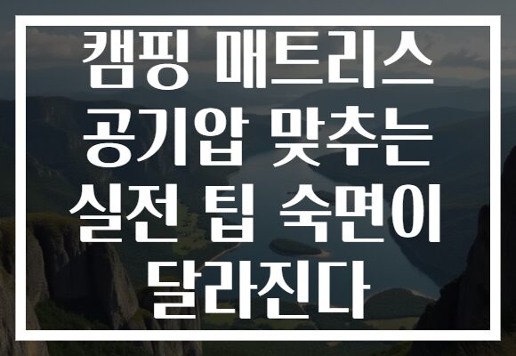 캠핑 매트리스 공기압 맞추는 실전 팁 숙면이 달라진다