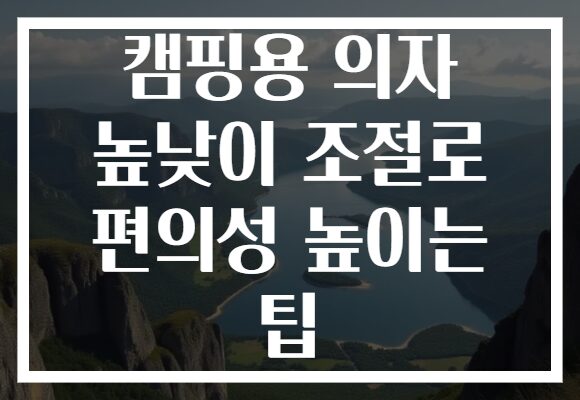 캠핑용 의자 높낮이 조절로 편의성 높이는 팁