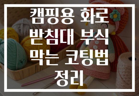 캠핑용 화로 받침대 부식 막는 코팅법 정리