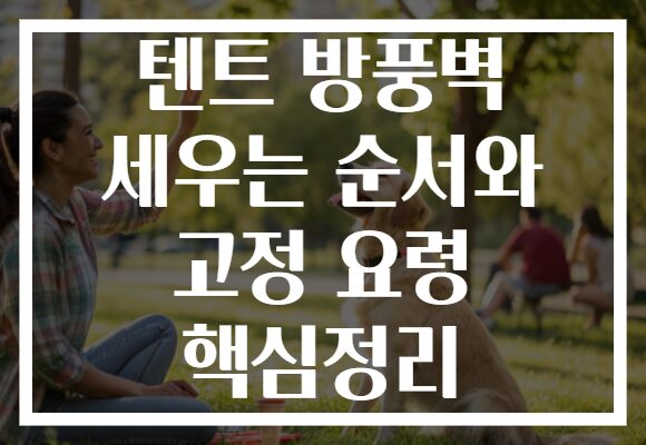 텐트 방풍벽 세우는 순서와 고정 요령 핵심정리
