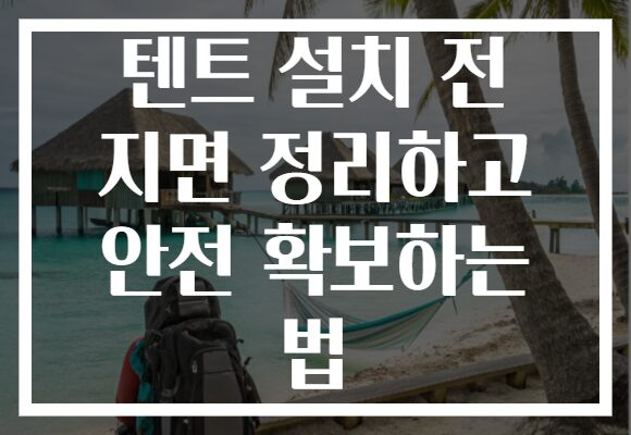 텐트 설치 전 지면 정리하고 안전 확보하는 법