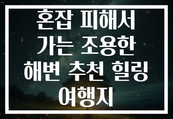 혼잡 피해서 가는 조용한 해변 추천 힐링 여행지