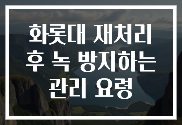 화롯대 재처리 후 녹 방지하는 관리 요령