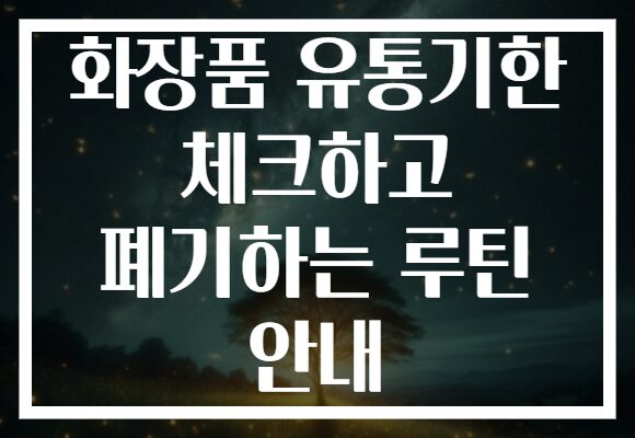 화장품 유통기한 체크하고 폐기하는 루틴 안내