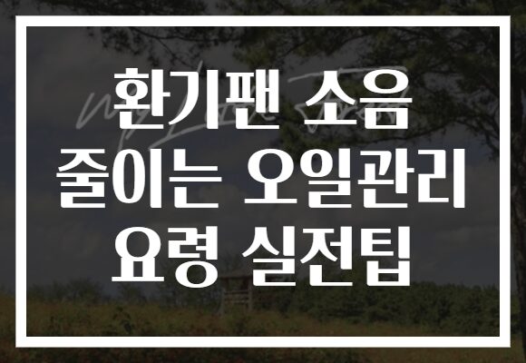 환기팬 소음 줄이는 오일관리 요령 실전팁