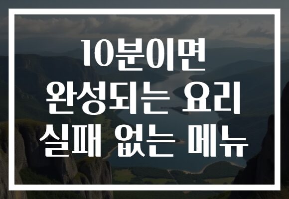 10분이면 완성되는 요리 실패 없는 메뉴