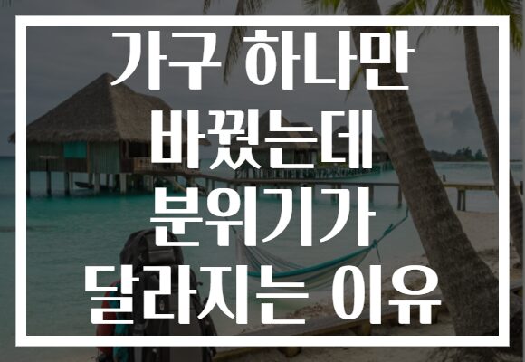가구 하나만 바꿨는데 분위기가 달라지는 이유