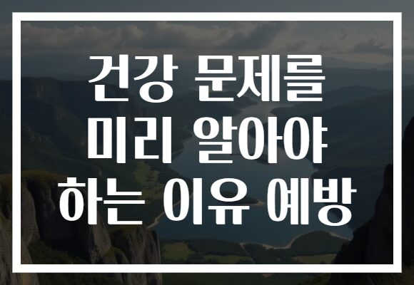 건강 문제를 미리 알아야 하는 이유 예방