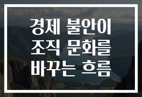 경제 불안이 조직 문화를 바꾸는 흐름
