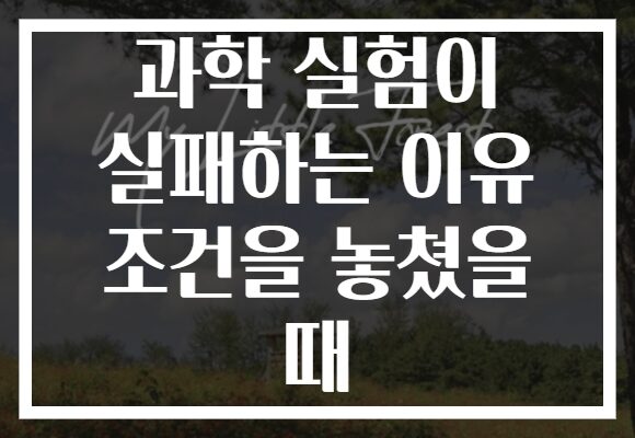 과학 실험이 실패하는 이유 조건을 놓쳤을 때