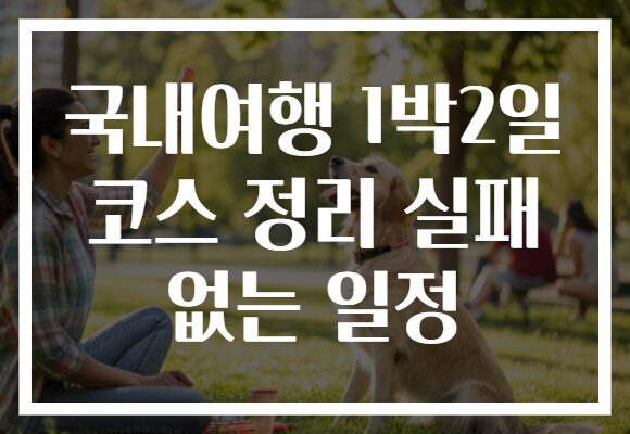 국내여행 1박2일 코스 정리 실패 없는 일정