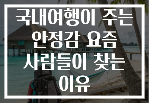국내여행이 주는 안정감 요즘 사람들이 찾는 이유