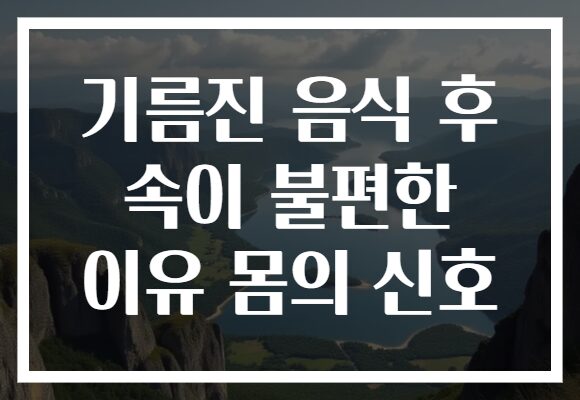 기름진 음식 후 속이 불편한 이유 몸의 신호