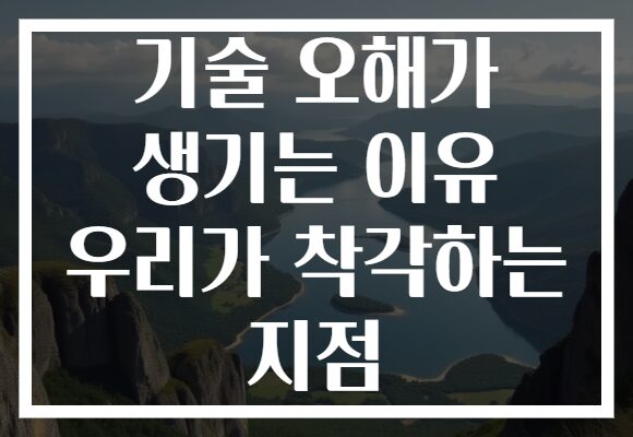 기술 오해가 생기는 이유 우리가 착각하는 지점