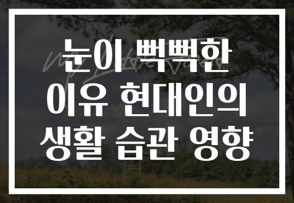 눈이 뻑뻑한 이유 현대인의 생활 습관 영향