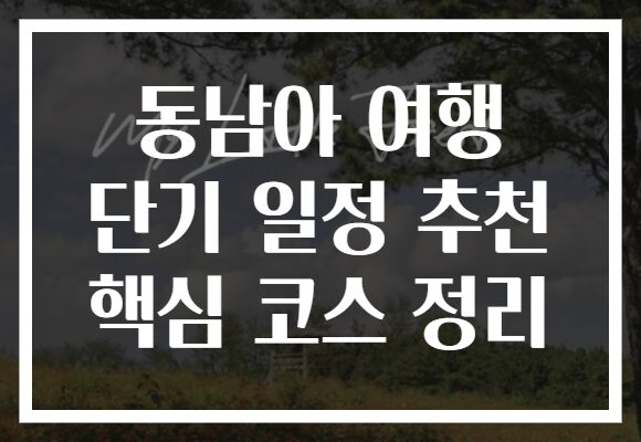 동남아 여행 단기 일정 추천 핵심 코스 정리