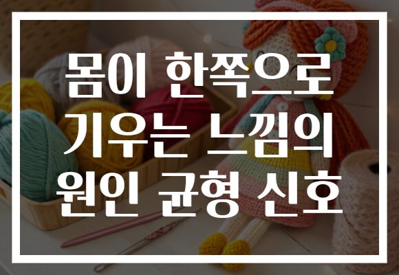 몸이 한쪽으로 기우는 느낌의 원인 균형 신호