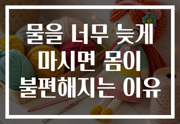 물을 너무 늦게 마시면 몸이 불편해지는 이유