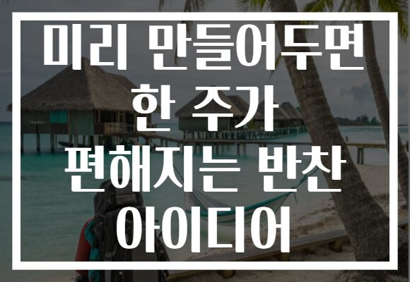 미리 만들어두면 한 주가 편해지는 반찬 아이디어