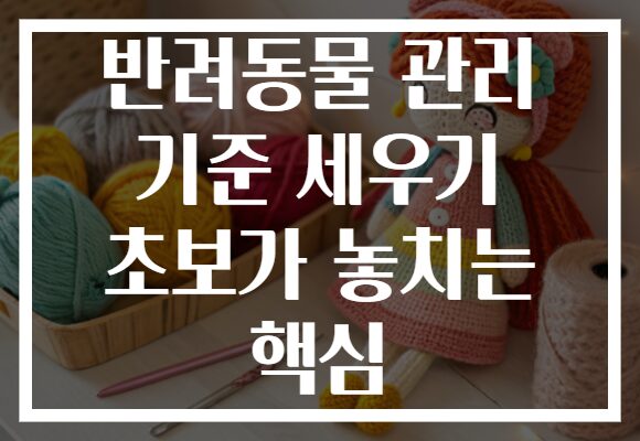 반려동물 관리 기준 세우기 초보가 놓치는 핵심