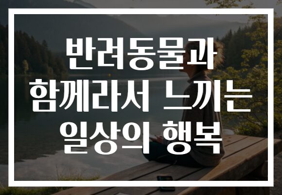 반려동물과 함께라서 느끼는 일상의 행복
