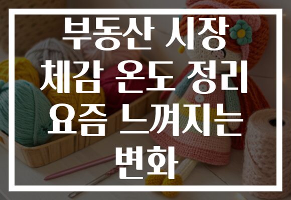 부동산 시장 체감 온도 정리 요즘 느껴지는 변화