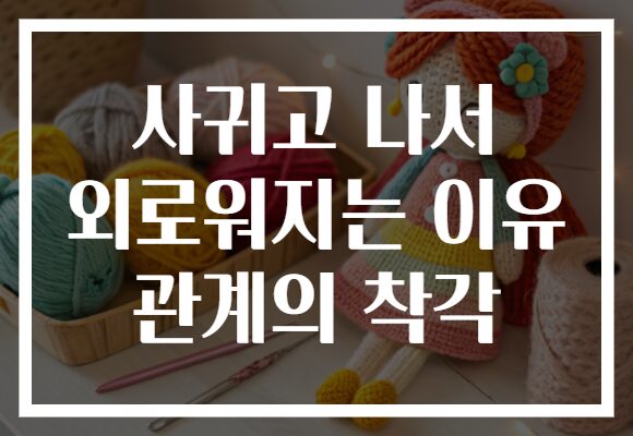 사귀고 나서 외로워지는 이유 관계의 착각