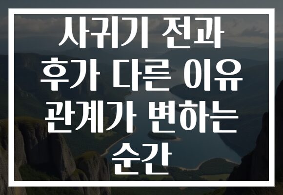 사귀기 전과 후가 다른 이유 관계가 변하는 순간