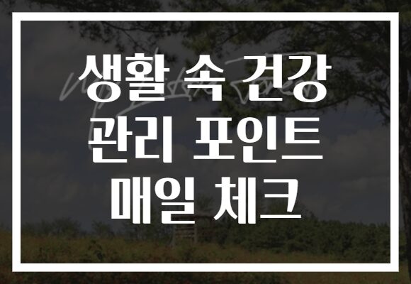 생활 속 건강 관리 포인트 매일 체크