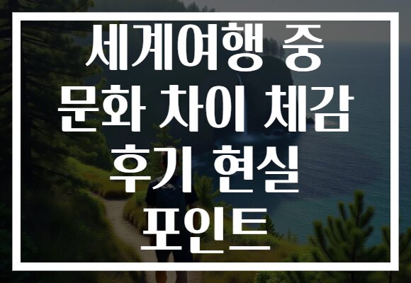 세계여행 중 문화 차이 체감 후기 현실 포인트