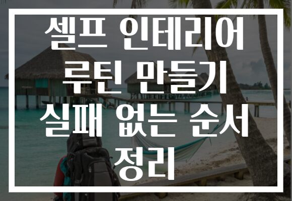 셀프 인테리어 루틴 만들기 실패 없는 순서 정리