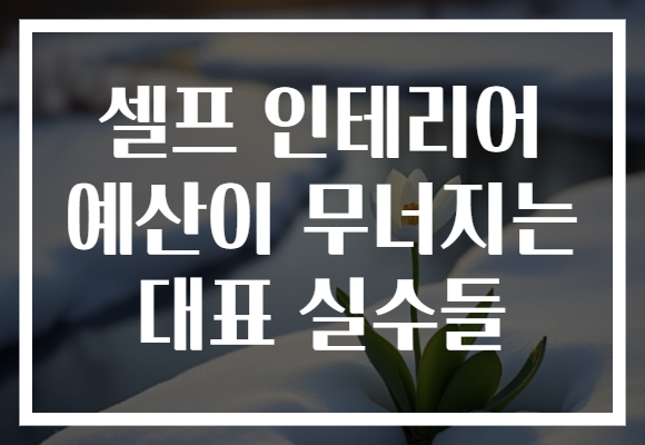 셀프 인테리어 예산이 무너지는 대표 실수들