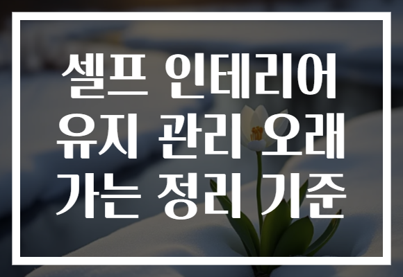 셀프 인테리어 유지 관리 오래 가는 정리 기준