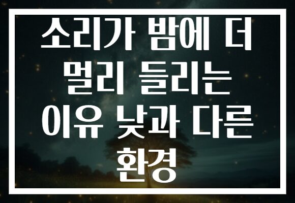 소리가 밤에 더 멀리 들리는 이유 낮과 다른 환경