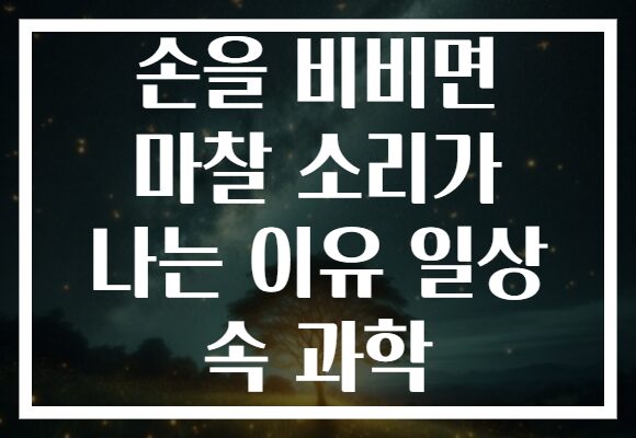 손을 비비면 마찰 소리가 나는 이유 일상 속 과학
