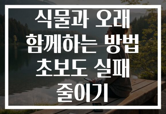 식물과 오래 함께하는 방법 초보도 실패 줄이기