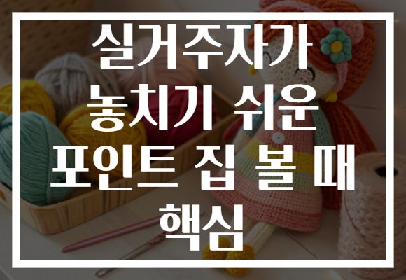 실거주자가 놓치기 쉬운 포인트 집 볼 때 핵심