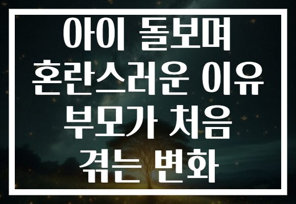 아이 돌보며 혼란스러운 이유 부모가 처음 겪는 변화