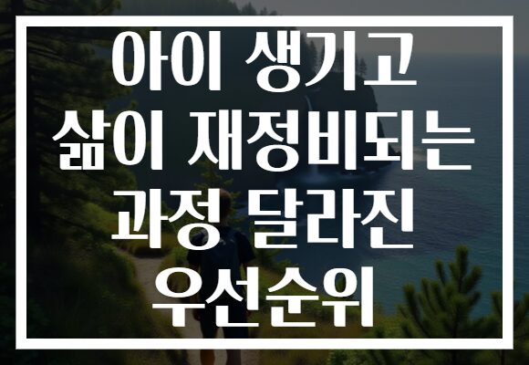 아이 생기고 삶이 재정비되는 과정 달라진 우선순위