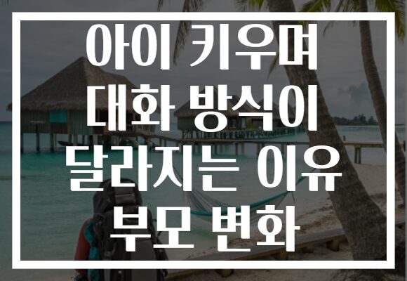 아이 키우며 대화 방식이 달라지는 이유 부모 변화