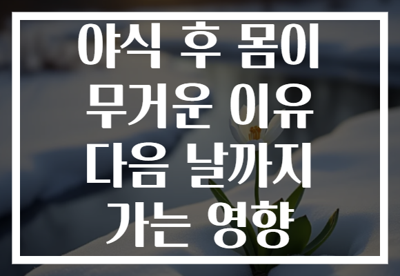 야식 후 몸이 무거운 이유 다음 날까지 가는 영향