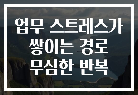 업무 스트레스가 쌓이는 경로 무심한 반복