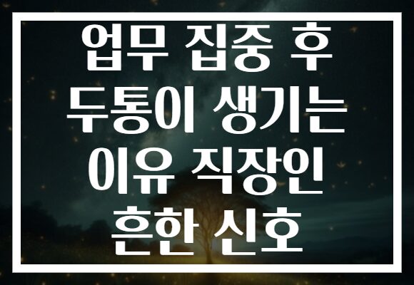 업무 집중 후 두통이 생기는 이유 직장인 흔한 신호