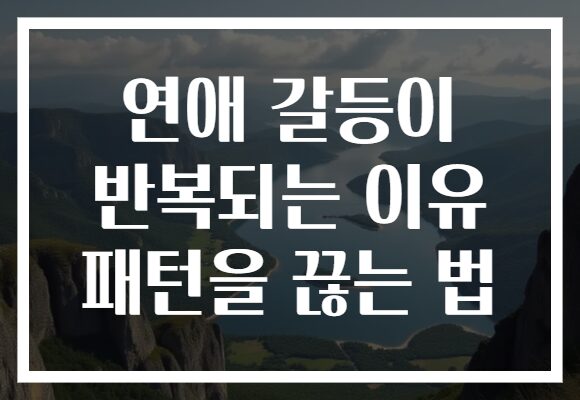 연애 갈등이 반복되는 이유 패턴을 끊는 법