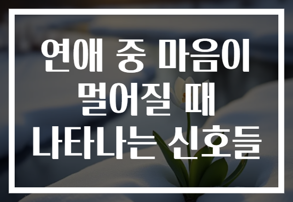 연애 중 마음이 멀어질 때 나타나는 신호들