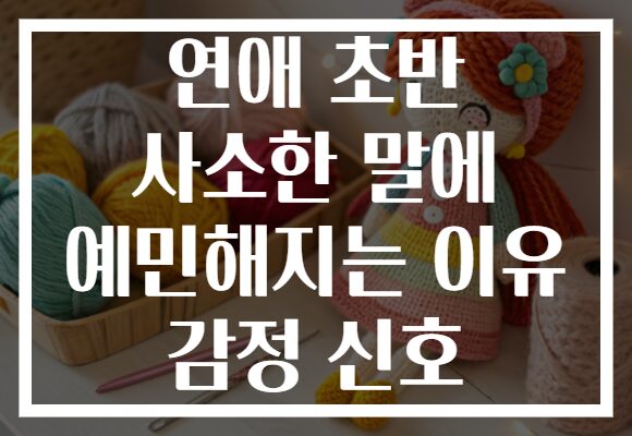 연애 초반 사소한 말에 예민해지는 이유 감정 신호