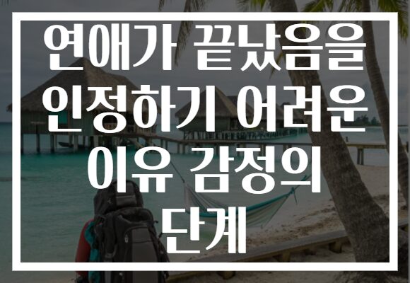 연애가 끝났음을 인정하기 어려운 이유 감정의 단계