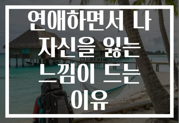 연애하면서 나 자신을 잃는 느낌이 드는 이유