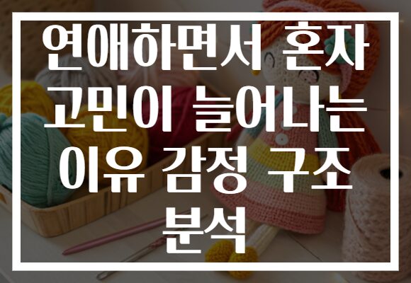 연애하면서 혼자 고민이 늘어나는 이유 감정 구조 분석