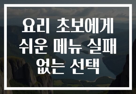 요리 초보에게 쉬운 메뉴 실패 없는 선택
